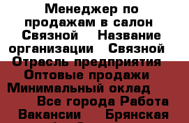 Менеджер по продажам в салон "Связной" › Название организации ­ Связной › Отрасль предприятия ­ Оптовые продажи › Минимальный оклад ­ 40 000 - Все города Работа » Вакансии   . Брянская обл.,Сельцо г.